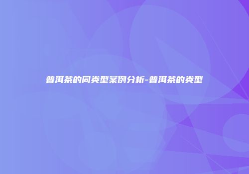 普洱茶的同类型案例分析-普洱茶的类型