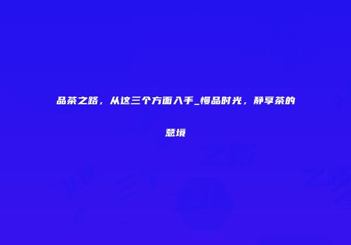 品茶之路，从这三个方面入手_慢品时光，静享茶的意境