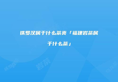 铁罗汉属于什么茶类「福建岩茶属于什么茶」
