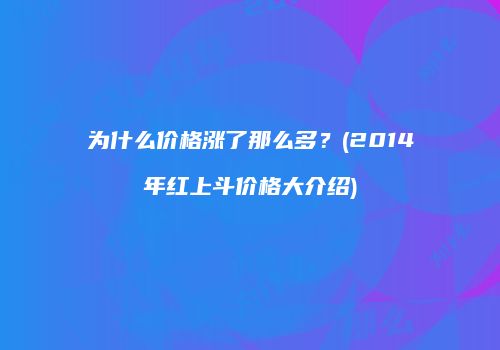 为什么价格涨了那么多？(2014年红上斗价格大介绍)