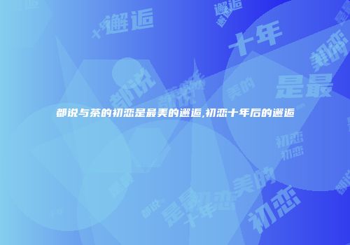 都说与茶的初恋是最美的邂逅,初恋十年后的邂逅