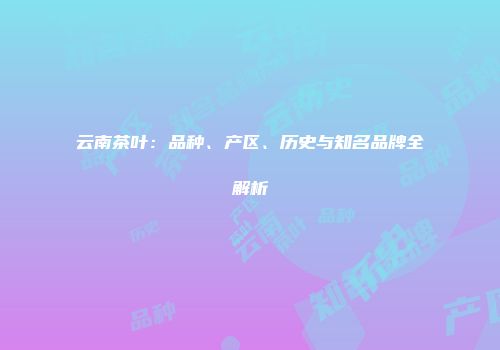 云南茶叶：品种、产区、历史与知名品牌全解析