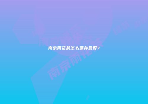 南京雨花茶怎么保存最好？