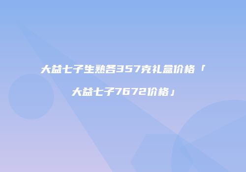 大益七子生熟各357克礼盒价格「大益七子7672价格」