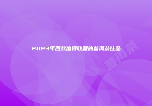 2023年四款值得收藏的普洱茶佳品