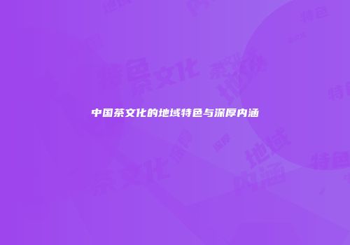 中国茶文化的地域特色与深厚内涵