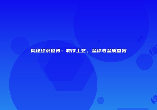 揭秘绿茶世界：制作工艺、品种与品质鉴赏