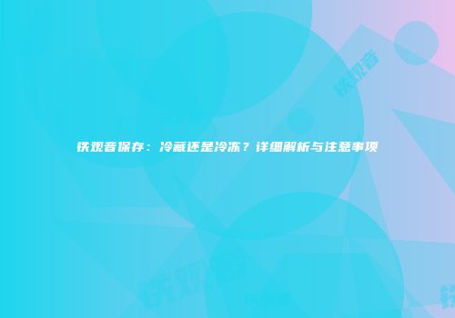 铁观音保存：冷藏还是冷冻？详细解析与注意事项