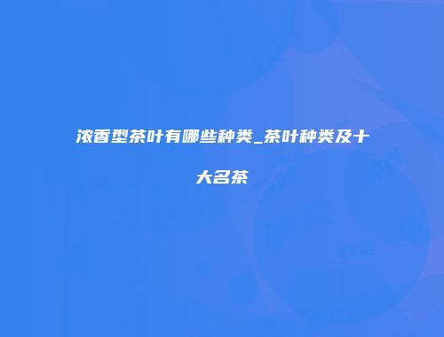 浓香型茶叶有哪些种类_茶叶种类及十大名茶