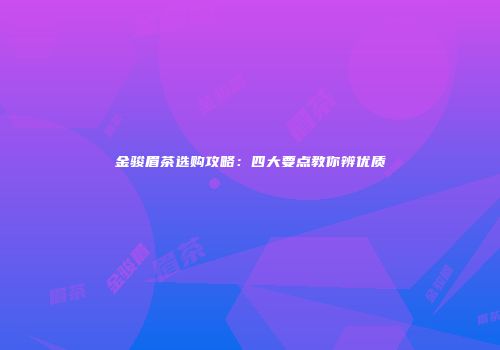 金骏眉茶选购攻略：四大要点教你辨优质