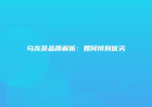 乌龙茶品质解析：如何辨别优劣