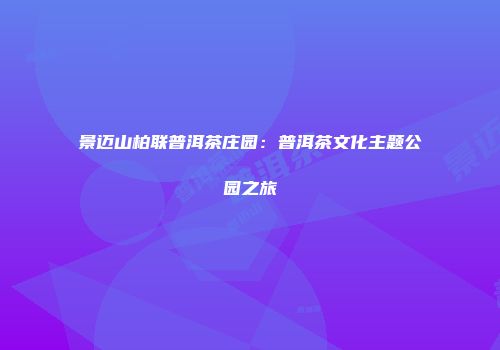 景迈山柏联普洱茶庄园：普洱茶文化主题公园之旅