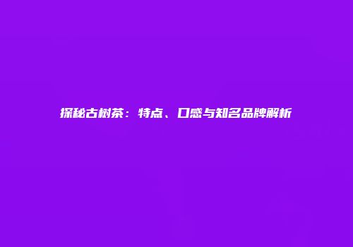 探秘古树茶：特点、口感与知名品牌解析