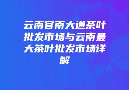 云南官南大道茶叶批发市场与云南最大茶叶批发市场详解
