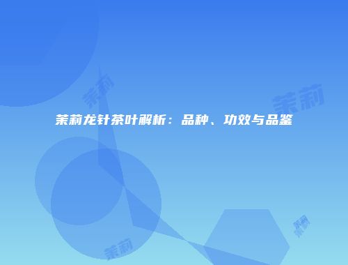 茉莉龙针茶叶解析：品种、功效与品鉴