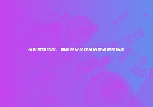 茶叶香精添加：揭秘其安全性及消费者选择指南