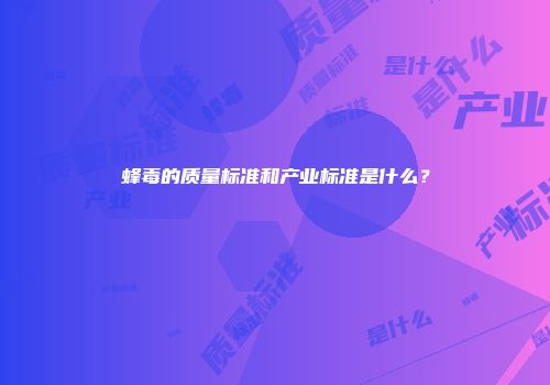 蜂毒的质量标准和产业标准是什么？