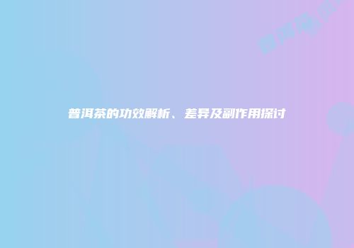 普洱茶的功效解析、差异及副作用探讨