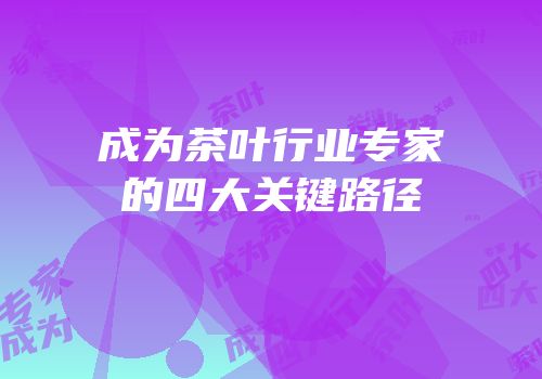 成为茶叶行业专家的四大关键路径