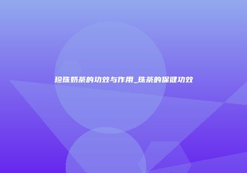 珍珠奶茶的功效与作用_珠茶的保健功效
