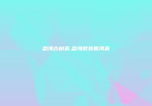 勐海古树茶,勐海散装普洱茶