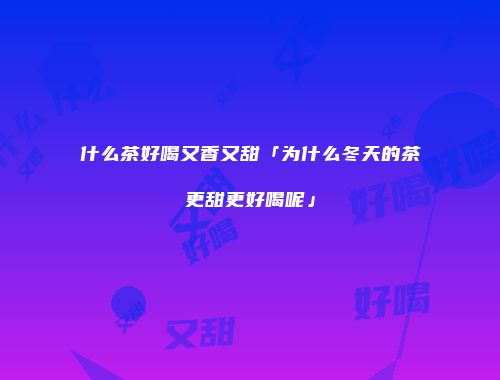 什么茶好喝又香又甜「为什么冬天的茶更甜更好喝呢」