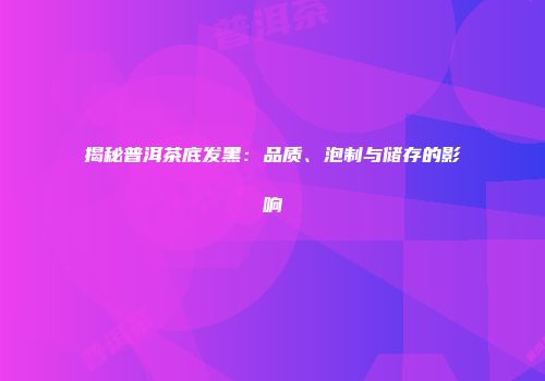 揭秘普洱茶底发黑：品质、泡制与储存的影响