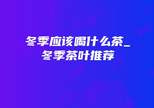 冬季应该喝什么茶_冬季茶叶推荐