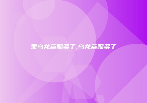 黑乌龙茶喝多了,乌龙茶喝多了