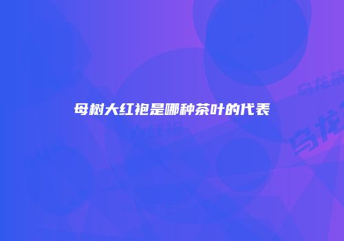 母树大红袍是哪种茶叶的代表
