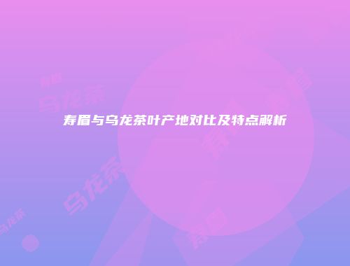 寿眉与乌龙茶叶产地对比及特点解析