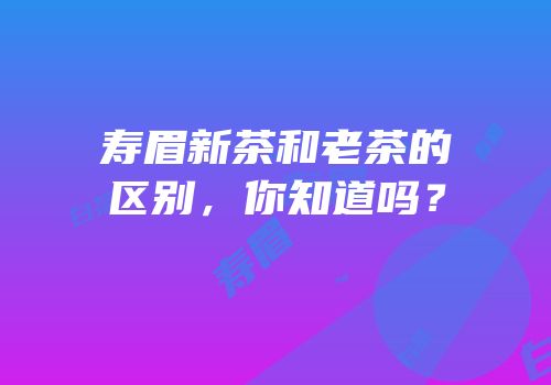 寿眉新茶和老茶的区别，你知道吗？