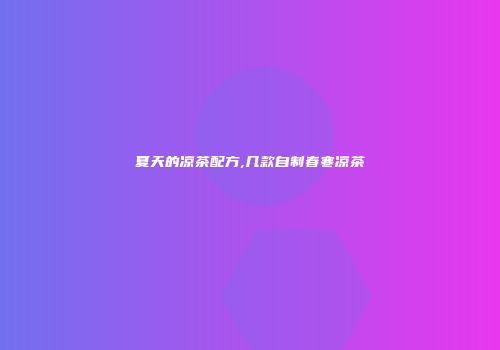 夏天的凉茶配方,几款自制春寒凉茶
