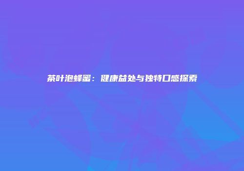 茶叶泡蜂蜜：健康益处与独特口感探索