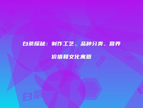 白茶探秘：制作工艺、品种分类、营养价值和文化寓意