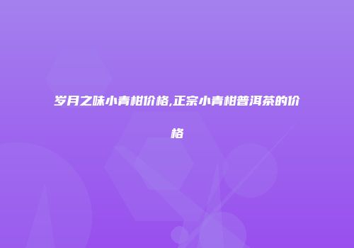 岁月之味小青柑价格,正宗小青柑普洱茶的价格