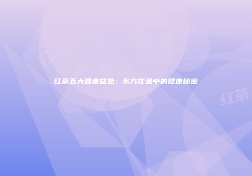 红茶五大健康益处：东方饮品中的健康秘密