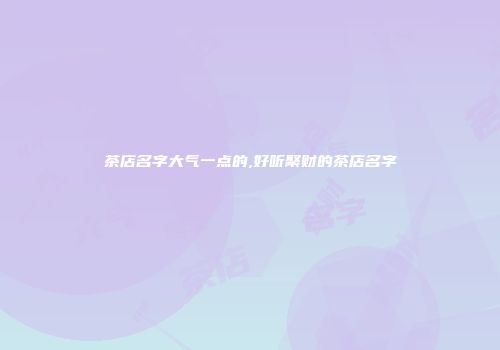 茶店名字大气一点的,好听聚财的茶店名字