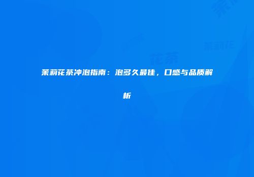 茉莉花茶冲泡指南：泡多久最佳，口感与品质解析