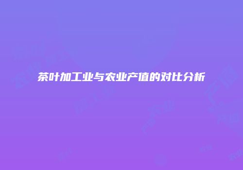 茶叶加工业与农业产值的对比分析