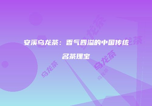 安溪乌龙茶：香气四溢的中国传统名茶瑰宝