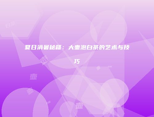 夏日消暑秘籍：大壶泡白茶的艺术与技巧