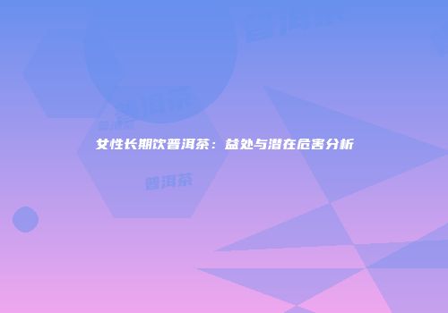 女性长期饮普洱茶：益处与潜在危害分析