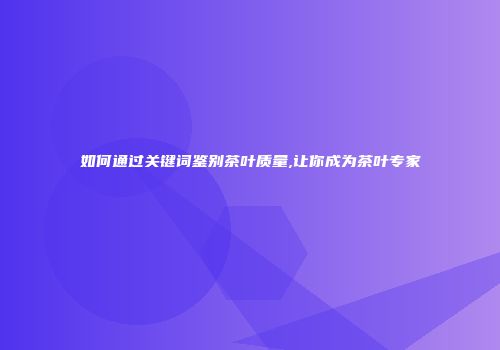 如何通过关键词鉴别茶叶质量,让你成为茶叶专家