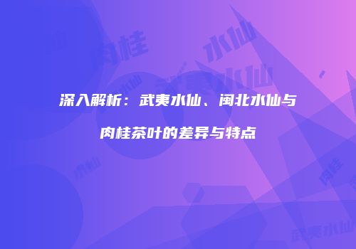 深入解析：武夷水仙、闽北水仙与肉桂茶叶的差异与特点
