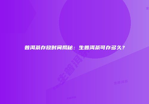 普洱茶存放时间揭秘：生普洱茶可存多久？