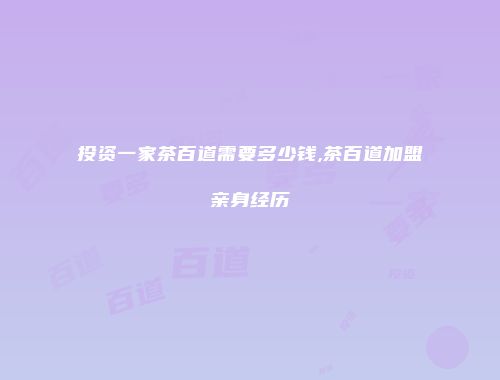 投资一家茶百道需要多少钱,茶百道加盟亲身经历
