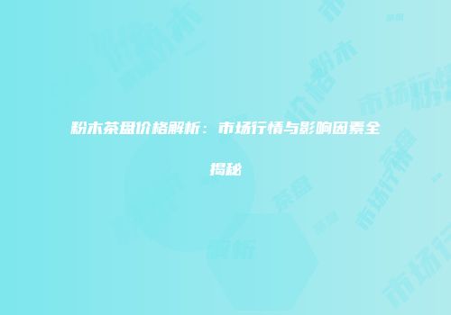 粉木茶盘价格解析：市场行情与影响因素全揭秘