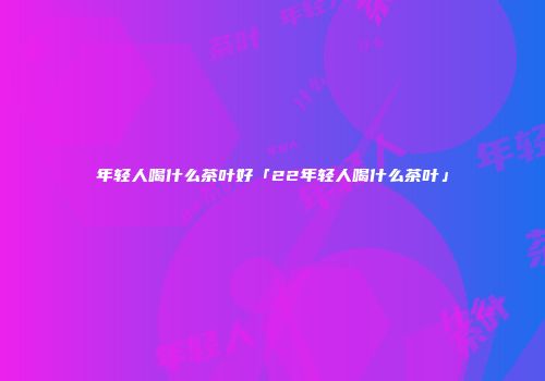 年轻人喝什么茶叶好「22年轻人喝什么茶叶」