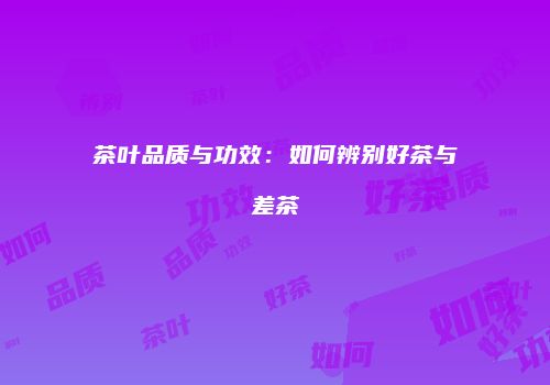 茶叶品质与功效：如何辨别好茶与差茶